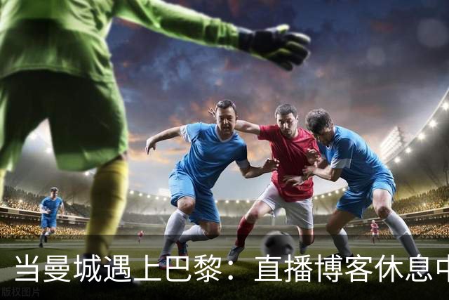 当曼城遇上巴黎：直播博客休息中，真是糟糕的时机！
