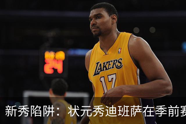 新秀陷阱：状元秀迪班萨在季前赛里玩了个大意外